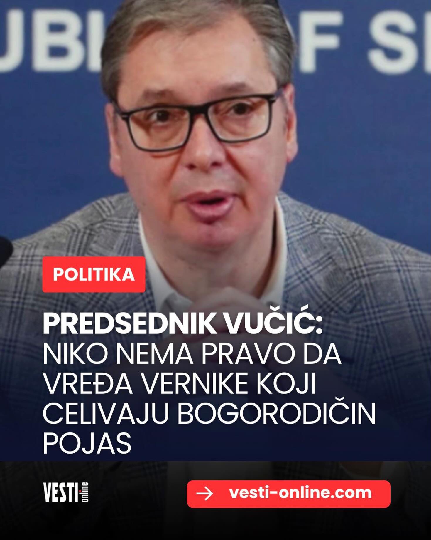 Predsednik Republike Srbije Aleksandar Vučić izjavio je da niko nema pravo da vređa građane koji su u Hramu Svetog Save čekali u redu da celivaju Pojas Presvete Bogorodice, ističući da je za njih reč o velikoj svetinji. Predsednik Vučić je naglasio da, iako sam nije duboko religiozan, poštuje veru, duhovnost naroda, kao i mir, ljubav i dostojanstvo koje je obeležilo veliko okupljanje vernika u Beogradu.
Opširnije na portalu vesti-online.com Predsednik Republike Srbije Aleksandar Vučić izjavio je da niko nema pravo da vređa građane koji su u Hramu Svetog Save čekali u redu da celivaju Pojas Presvete Bogorodice, ističući da je za njih reč o velikoj svetinji. Predsednik Vučić je naglasio da, iako sam nije duboko religiozan, poštuje veru, duhovnost naroda, kao i mir, ljubav i dostojanstvo koje je obeležilo veliko okupljanje vernika u Beogradu.
Opširnije na portalu vesti-online.com